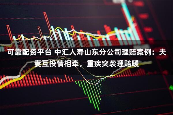 可靠配资平台 中汇人寿山东分公司理赔案例：夫妻互投情相牵，重疾突袭理赔暖