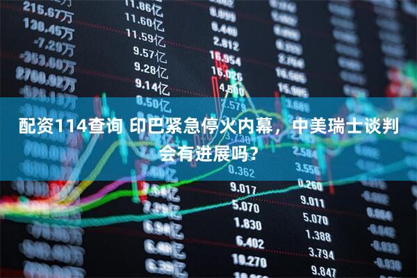 配资114查询 印巴紧急停火内幕，中美瑞士谈判会有进展吗？