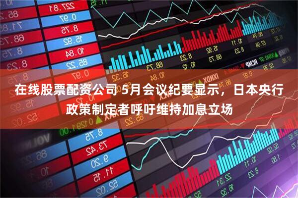 在线股票配资公司 5月会议纪要显示，日本央行政策制定者呼吁维持加息立场