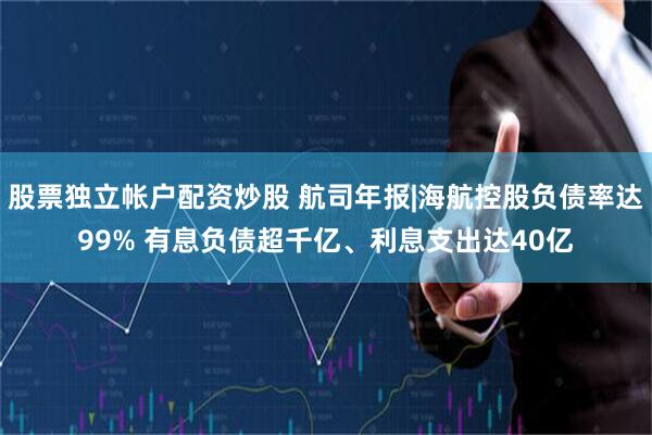 股票独立帐户配资炒股 航司年报|海航控股负债率达99% 有息负债超千亿、利息支出达40亿