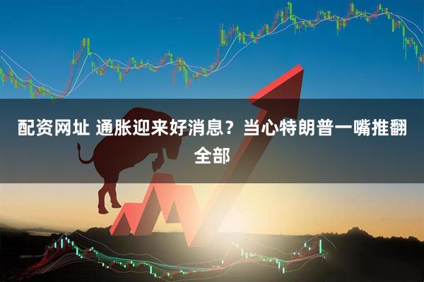 配资网址 通胀迎来好消息？当心特朗普一嘴推翻全部