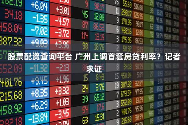 股票配资查询平台 广州上调首套房贷利率？记者求证