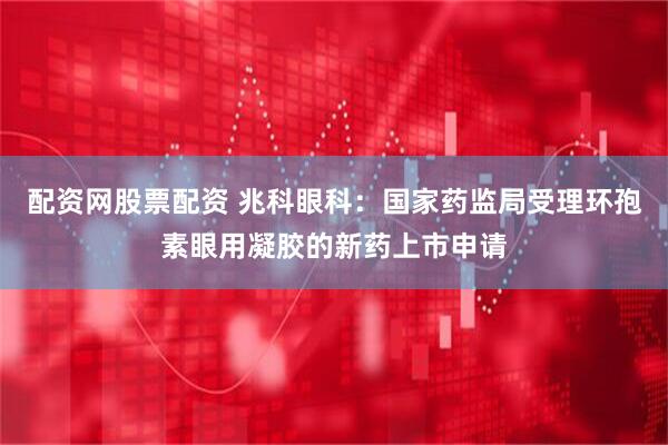 配资网股票配资 兆科眼科：国家药监局受理环孢素眼用凝胶的新药上市申请