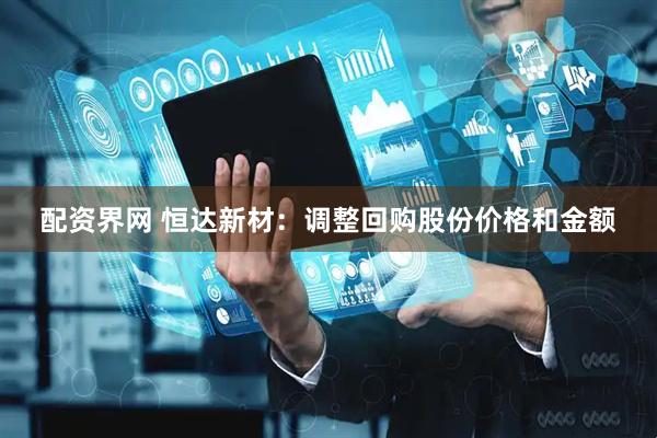 配资界网 恒达新材：调整回购股份价格和金额