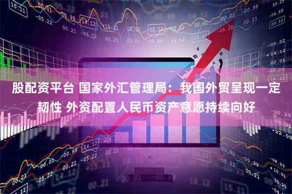 股配资平台 国家外汇管理局：我国外贸呈现一定韧性 外资配置人民币资产意愿持续向好