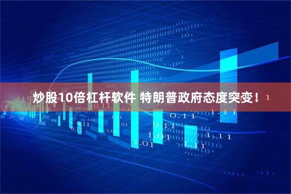 炒股10倍杠杆软件 特朗普政府态度突变！