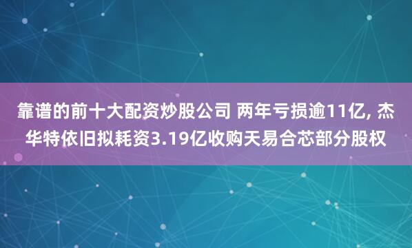 靠谱的前十大配资炒股公司 两年亏损逾11亿, 杰华特依旧拟耗资3.19亿收购天易合芯部分股权