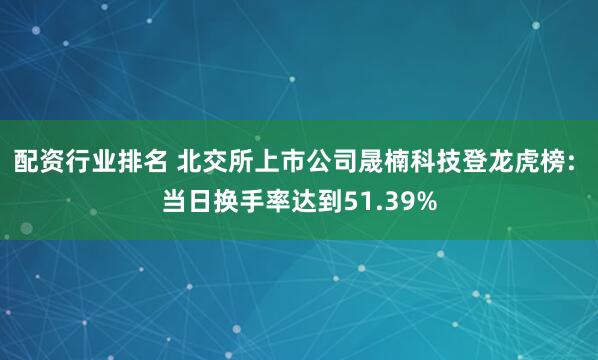 配资行业排名 北交所上市公司晟楠科技登龙虎榜: 当日换手率达到51.39%