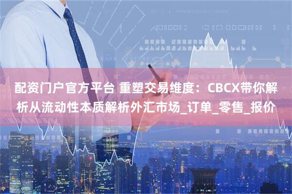 配资门户官方平台 重塑交易维度：CBCX带你解析从流动性本质解析外汇市场_订单_零售_报价