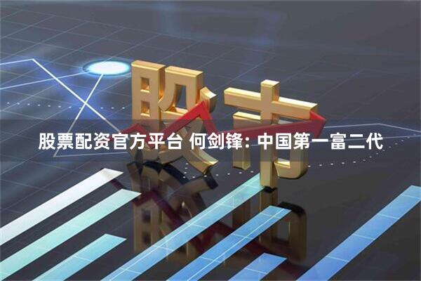 股票配资官方平台 何剑锋: 中国第一富二代