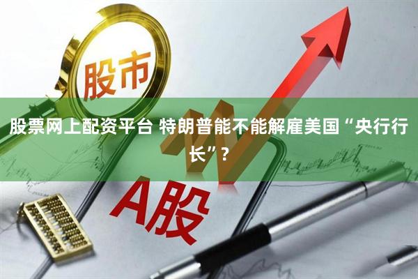 股票网上配资平台 特朗普能不能解雇美国“央行行长”?