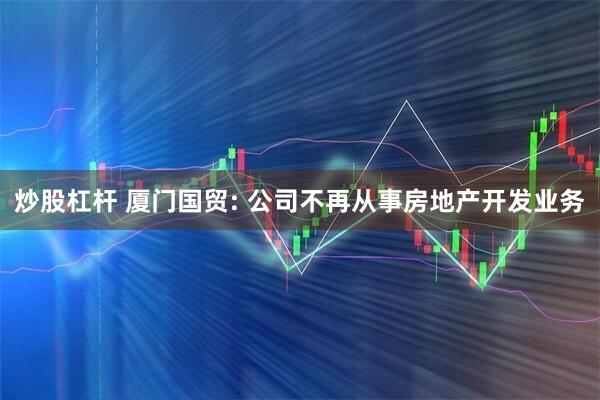 炒股杠杆 厦门国贸: 公司不再从事房地产开发业务