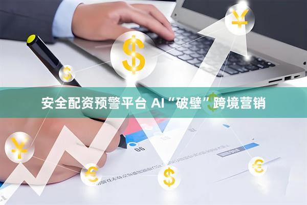 安全配资预警平台 AI“破壁”跨境营销