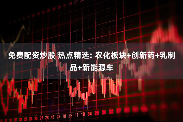 免费配资炒股 热点精选: 农化板块+创新药+乳制品+新能源车