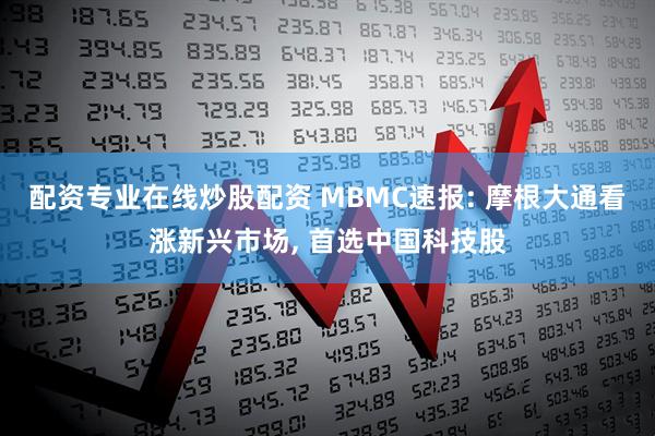 配资专业在线炒股配资 MBMC速报: 摩根大通看涨新兴市场, 首选中国科技股
