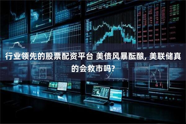 行业领先的股票配资平台 美债风暴酝酿, 美联储真的会救市吗?