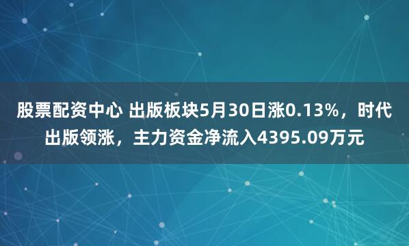 股票配资中心 出版板块5月30日涨0.13%，时代出版领涨，主力资金净流入4395.09万元