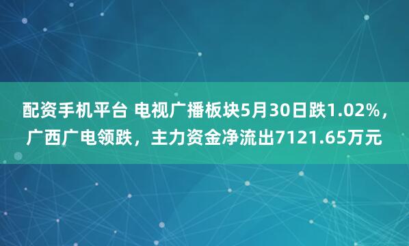 配资手机平台 电视广播板块5月30日跌1.02%，广西广电领跌，主力资金净流出7121.65万元