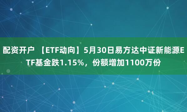 配资开户 【ETF动向】5月30日易方达中证新能源ETF基金跌1.15%，份额增加1100万份