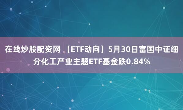 在线炒股配资网 【ETF动向】5月30日富国中证细分化工产业主题ETF基金跌0.84%
