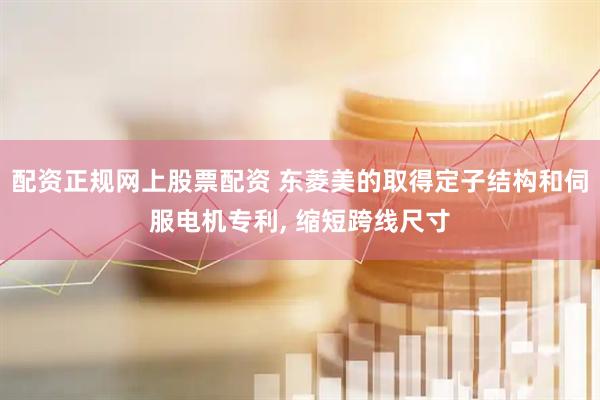 配资正规网上股票配资 东菱美的取得定子结构和伺服电机专利, 缩短跨线尺寸