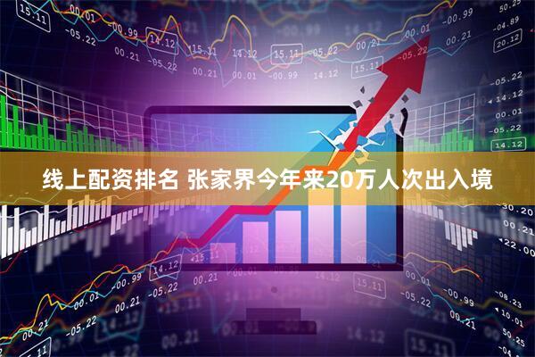 线上配资排名 张家界今年来20万人次出入境