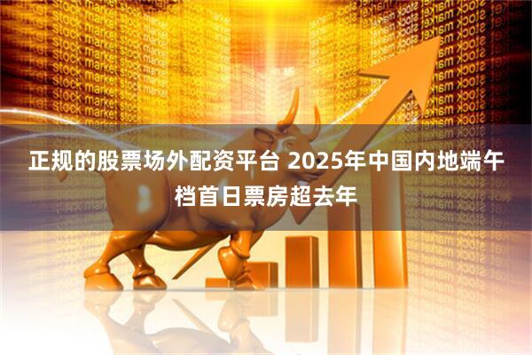正规的股票场外配资平台 2025年中国内地端午档首日票房超去年