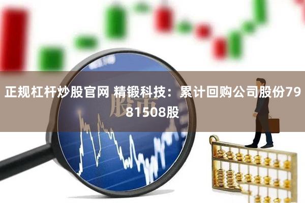 正规杠杆炒股官网 精锻科技：累计回购公司股份7981508股