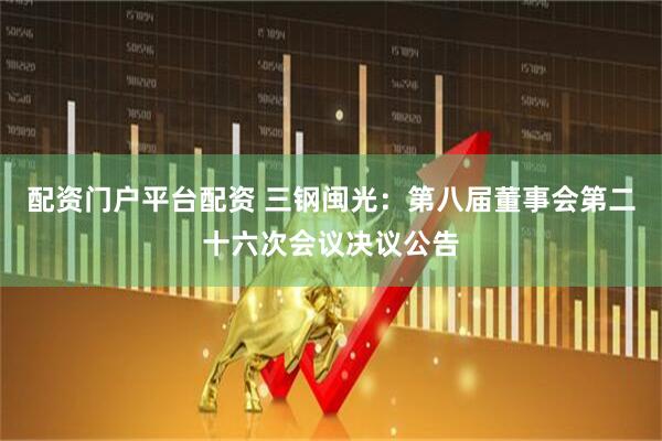 配资门户平台配资 三钢闽光：第八届董事会第二十六次会议决议公告