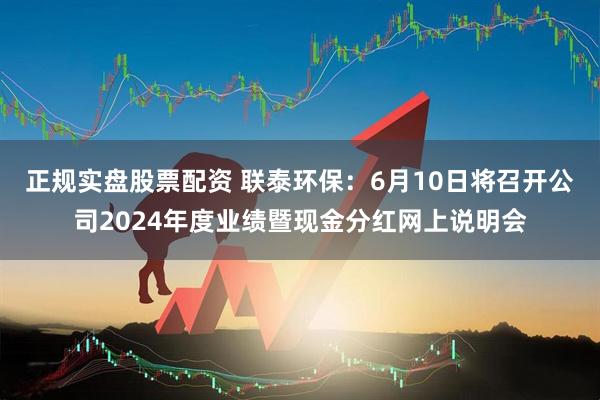 正规实盘股票配资 联泰环保：6月10日将召开公司2024年度业绩暨现金分红网上说明会