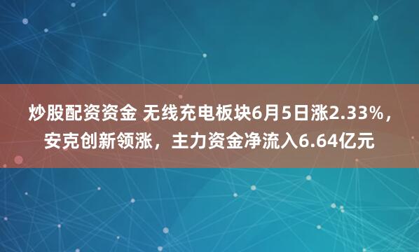 炒股配资资金 无线充电板块6月5日涨2.33%，安克创新领涨，主力资金净流入6.64亿元