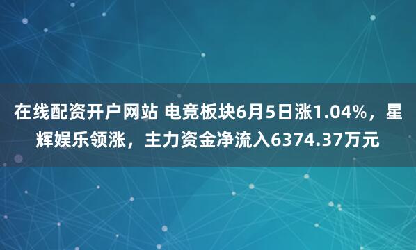 在线配资开户网站 电竞板块6月5日涨1.04%，星辉娱乐领涨，主力资金净流入6374.37万元