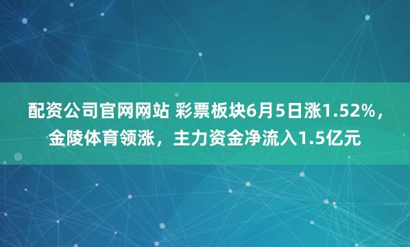 配资公司官网网站 彩票板块6月5日涨1.52%，金陵体育领涨，主力资金净流入1.5亿元