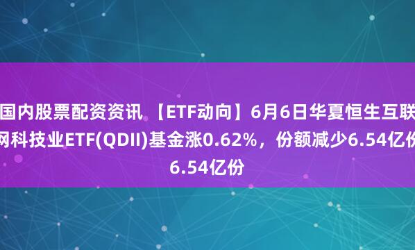 国内股票配资资讯 【ETF动向】6月6日华夏恒生互联网科技业ETF(QDII)基金涨0.62%，份额减少6.54亿份