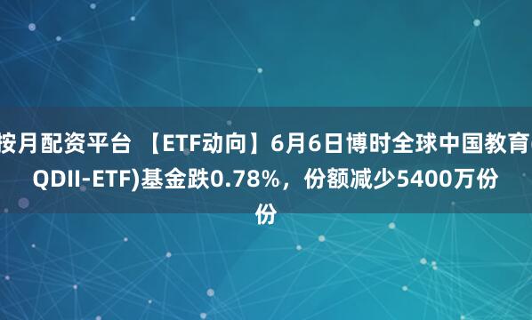 按月配资平台 【ETF动向】6月6日博时全球中国教育(QDII-ETF)基金跌0.78%，份额减少5400万份
