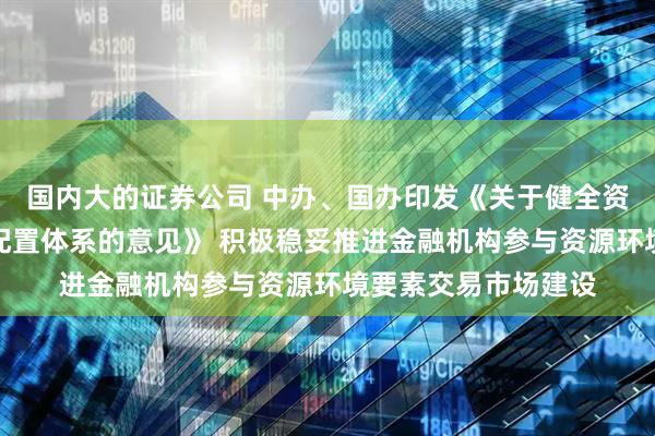 国内大的证券公司 中办、国办印发《关于健全资源环境要素市场化配置体系的意见》 积极稳妥推进金融机构参与资源环境要素交易市场建设