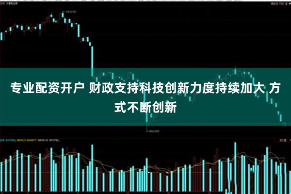 专业配资开户 财政支持科技创新力度持续加大 方式不断创新