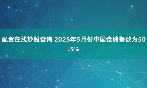配资在线炒股查询 2025年5月份中国仓储指数为50.5%