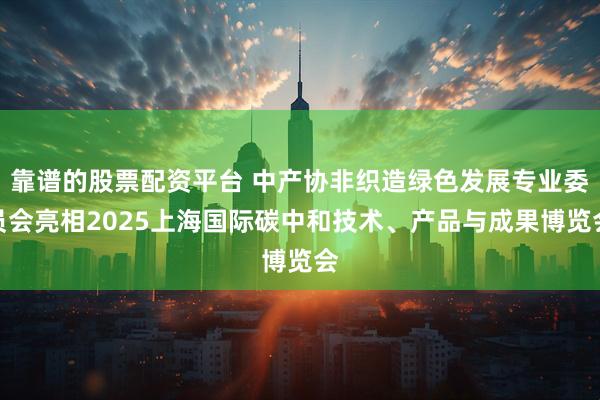 靠谱的股票配资平台 中产协非织造绿色发展专业委员会亮相2025上海国际碳中和技术、产品与成果博览会