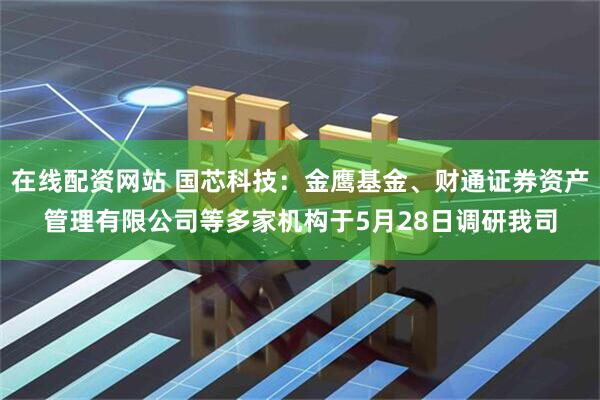在线配资网站 国芯科技：金鹰基金、财通证券资产管理有限公司等多家机构于5月28日调研我司