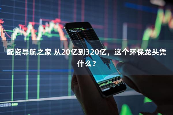 配资导航之家 从20亿到320亿，这个环保龙头凭什么？