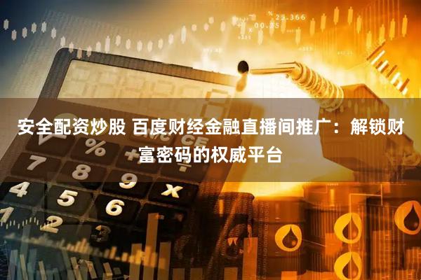 安全配资炒股 百度财经金融直播间推广：解锁财富密码的权威平台