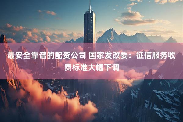 最安全靠谱的配资公司 国家发改委：征信服务收费标准大幅下调