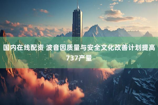 国内在线配资 波音因质量与安全文化改善计划提高737产量