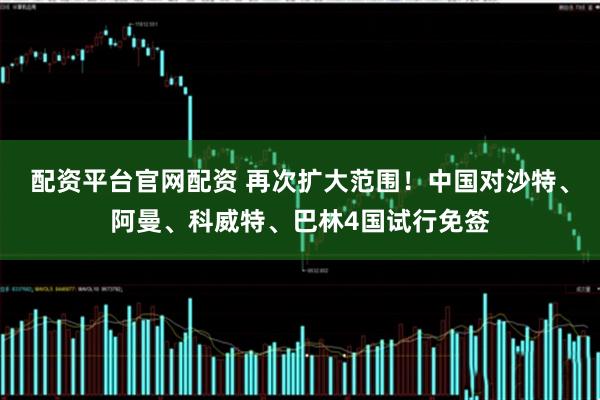配资平台官网配资 再次扩大范围！中国对沙特、阿曼、科威特、巴林4国试行免签