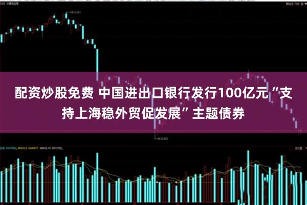 配资炒股免费 中国进出口银行发行100亿元“支持上海稳外贸促发展”主题债券
