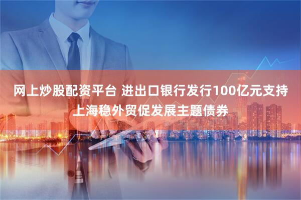 网上炒股配资平台 进出口银行发行100亿元支持上海稳外贸促发展主题债券