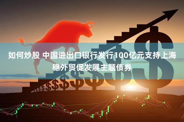 如何炒股 中国进出口银行发行100亿元支持上海稳外贸促发展主题债券