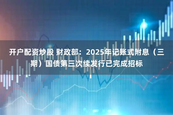 开户配资炒股 财政部：2025年记账式附息（三期）国债第三次续发行已完成招标