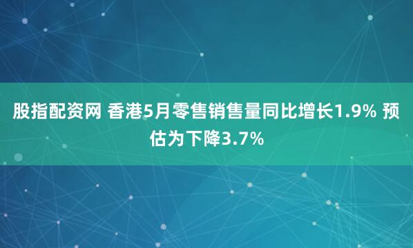 股指配资网 香港5月零售销售量同比增长1.9% 预估为下降3.7%